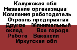 Калужская обл › Название организации ­ Компания-работодатель › Отрасль предприятия ­ Другое › Минимальный оклад ­ 1 - Все города Работа » Вакансии   . Иркутская обл.